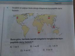 Sıcaklık ve yağışın fazla olduğu bölgelerde biyoçeşitlilik daha
fazladır.
||
D) II ve III
Buna göre, haritada işaretli bölgelerin hangilerinde biyo-
çeşitlilik daha fazladır?
A) I ve Il
Test 01
B) I ve Ill
C) I ve IV
E) Il ve IV