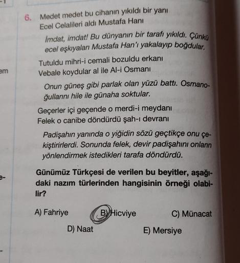 em
6. Medet medet bu cihanın yıkıldı bir yanı
Ecel Celalileri aldı Mustafa Hanı
Imdat, imdat! Bu dünyanın bir tarafı yıkıldı. Çünkü
ecel eşkıyaları Mustafa Han'ı yakalayıp boğdular.
Tutuldu mihri-i cemali bozuldu erkanı
Vebale koydular al ile Al-i Osmani
O