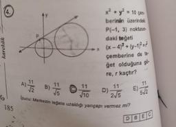 4.
185
P
AY
x² + y² = 10 çem.
berinin üzerindeki
11
√10
P(-1, 3) noktasın-
daki teğeti
(x-4)² + (y-1)² = 7
çemberine de te-
get olduğuna gö
re, r kaçtır?
A) -1/12/2
B) 7/5
11
2√5
Ipucu: Merkezin teğete uzaklığı yarıçapı vermez mi?
D) -
11
E)
5-√2
DBEC