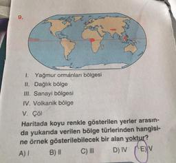 9.
Ekvator
I. Yağmur ormanları bölgesi
II. Dağlık bölge
III. Sanayi bölgesi
IV. Volkanik bölge
V. Çöl
Haritada koyu renkle gösterilen yerler arasın-
da yukarıda verilen bölge türlerinden hangisi-
ne örnek gösterilebilecek bir alan yoktur?
A) I
C) III
D) IV
E) V
B) II