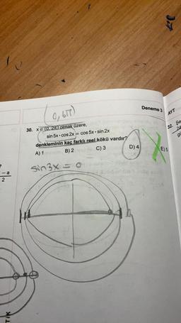 - a
2
Tik
0, 617)
30. XE (0, 2π) olmak üzere,
sin 5x cos2x =
.
cos 5x.sin 2x
denkleminin kaç farklı reel kökü vardır? sb
A) 1 B) 2
C) 3
D) 4
Sin3x = 0
*
Deneme 3
eelpilenevalmsimun
2006 ardire d
JA
214
AYT
32. Şe
24
E) 5
gi