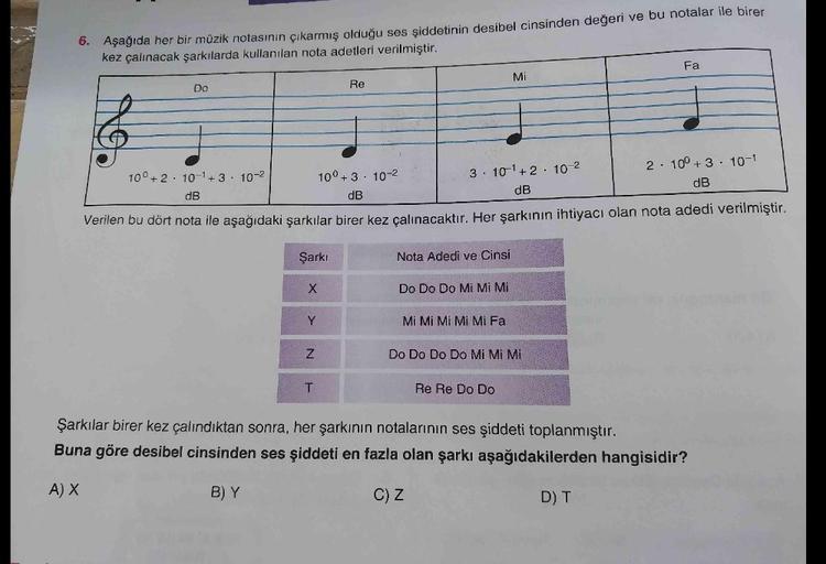 6. Aşağıda her bir müzik notasının çıkarmış olduğu ses şiddetinin desibel cinsinden değeri ve bu notalar ile birer
kez çalınacak şarkılarda kullanılan nota adetleri verilmiştir.
Do
Şarkı
X
Y
100+2 10-1+3 10-2
dB
10⁰+ 3. 10-2
dB
3 10¹+2 10-²
dB
Verilen bu d