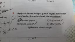 21 11
S 10
n kütlesi
8.
c
esi kaç
= 1 AN
4
=
2.125
D) I ve II
Aşağıdakilerden hangisi günlük hayatta özkütleden
yararlanılan durumlara örnek olarak verilemez?
Porselen yapımı
C) Tekstil sektörü
E) Hastane
E) I ve III
D) I ve II
B) Kuyumculuk
D) Ebru yapım
laboratuvarları