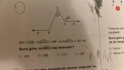 2.
A
B
32°
98°
DE
[BA // [DE, m(EDC) = 98° ve m(BCD) = 32° dir.
Buna göre, m(ABC) kaç derecedir?
A) 100
B) 108
C) 114
D) 120
hangisinde paralel doğrular ve-
Yukarıda veri
paraleldir.
Buna göre ş
ya da hangi
A) Yalnız I
C) Yalnız III