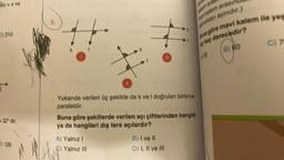 N) = x ve
) 210
32° dir.
120
5.
Yukarıda verilen üç şekilde de k ve I doğruları birbirine
paraleldir.
Buna göre şekillerde verilen açı çiftlerinden hangisi
ya da hangileri dış ters açılardır?
A) Yalnız I
C) Yalnız III
B) I ve II
D) I, II ve III
par
kalem ara
mavi kalem arasing
alınlıkları aynıdır.)
Buna göre mavi kalem ile yes
açı kaç derecedir?
A) 50
B) 60
C) 7