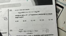 36
10 =
E) 4
hangisidir?
88.
89.
m ven birer tam sayıdır.
<
log₂0,0625 ≤ m <0<n<log,700
olduğuna göre, m² + n³ toplamının alabileceği en büyük
değer kaçtır?
A) 80
B) 94
C) 118
D) 124
24
9-1
X =
E) 140
108x
log(x + 2y) = 2.log x + log y
²
olduğuna göre y nin x türünden eşiti aşağıdakiler-
niversit
MOBIL
KASI
}