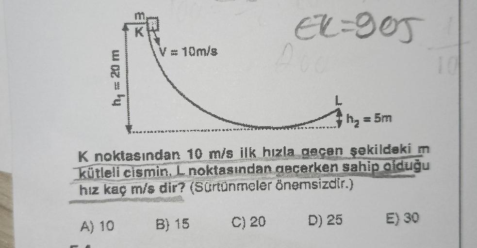 wazly
K
A) 10
V=10m/s
h₂ = 5m
K noktasından 10 m/s ilk hızla gecen şekildeki m
kütleli cismin, L noktasından geçerken sahip olduğu
hız kaç m/s dir? (Sürtünmeler önemsizdir.)
C) 20 D) 25
844 t
EX=905
A00
B) 15
E) 30