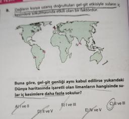 B.
Dağların kıyıya uzanış doğrultuları gel-git etkisiyle suların iç
kesimlere sokulmasında etkili olan bir faktördür.
IV
Buna göre, gel-git genliği aynı kabul edilirse yukarıdaki
Dünya haritasında işaretli olan limanların hangisinde su-
lar iç kesimlere daha fazla sokulur?
AYT ve ll
D) Il ve V
B) I ve III
E) IV ve V
Olive
C) II ve III