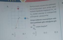 5.
A) 1/12
P
my
O
B) 1
m₂
Sürtünmesiz düzlemde şekildeki
konumlarından aynı anda sabit
hızlarla harekete başlayan m, ve
m₂ kütleli cisimler O noktasında
çarpışarak yapışıyorlar.
Ortak kütlenin momentum vek-
törü şekildeki gibi olduğuna gö-
m₁
re oranı kaçtır?
m₂
G
32
D) 2
E) 3
8