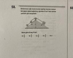 58.
Sürtünmesiz eğik düzlemlerdeki ağırlığı önemsiz makara-
dan geçen iplere bağlanmış, ağırlıkları G ve P olan cisimler
şekildeki gibi dengededir.
P
Buna göre G kaç P'dir?
A) 3/
B) C)
3h
G
D
//
/
E) 3
60