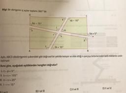 Bilgi: Bir dörtgenin iç açılar toplamı 360°'dir.
SE (0
D
A
6a
S
15°
t
r
B) I ve III
n
Buna göre, aşağıdaki eşitliklerden hangileri doğrudur?
1. t-p=5°
Aviso
II. k+s = 155°
ll. n-s=20°
V. 1-r=15°
k
2b +10°
m
4b-10°
B
Aylin, ABCD dikdörtgenini yukarıdaki gibi doğrusal bir şekilde kesiyor ve elde ettiği 4 parçayı birbirlerinden belli miktarda uzak-
laştırıyor.
SSC
C) II ve III
5a +5°
D) II ve IV