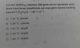 0,2 mol Al(NO3)3 tuzunun 200 gram saf su içerisinde çözü-
lerek hazırlanan çözeltisinin saf suya göre donma sıcaklığı
nasıldır? (K (H₂O): 1,86 °C.m¹)
A) 7,44 °C yüksek
B) 5,58 °C yüksek
C) 7,44 °C düşük
D) 5,58 °C düşük
E) 1,86 °C düşük
P
AT= 1186.
AT=K