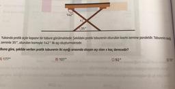 142°
A) 177°
X
B) 107°
35°
Yukarıda pratik açılır kapanır bir tabure görülmektedir. Şekildeki pratik taburenin oturulan kısmı zemine paraleldir. Taburenin ayağı,
zeminle 35°, oturulan kısmıyla 142° lik açı oluşturmaktadır.
Buna göre, şekilde verilen pratik taburenin iki ayağı arasında oluşan açı olan x kaç derecedir?
VOX
C) 92°
D) 73°