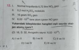 LOCANONO
12. I. Normal koşullarda 6,72 litre NO2 gazi
II.
0,2 mol H₂SO4 molekülü
III. 16 gram SO3 gazı
IV. 6,02 1023 tane atom içeren NO gazı
Yukarıdaki bileşiklerden hangileri eşit sayıda oksi-
jen atomu içerir?
(O: 16, S: 32, Avogadro sayısı: 6,02-10²3)
B) I ve III
A) I ve II
D) I ve IV
C) II ve IV
2
E) III ve IV