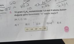 aynı
Go
931 ~
10
5. 16 gram C₂H molekülünde 1,6 mol H atomu bulun-
duğuna göre formüldeki "n" sayısı kaçtır?
6,02
23,4
D)
46.3
iler-
93_1
(H: 1, C: 12) 5 6 +
A) 1
B) 2
1.C
(C) 3
2.A 3.D
4.C
5.D
D) 4 E) 5
(
33