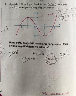 4
9. Aşağıda f: R → R ye olmak üzere, üçüncü dereceden
y = f(x) fonksiyonunun grafiği verilmiştir.
5
-8 -4
AY
m
D) (-∞6)
4
B) (-2, 0)
1
y = f(x)
8
24-4 = -x +4
2y + x-8=0
Buna göre, aşağıdaki aralıkların hangisinde f fonk-
siyonu negatif değerli ve artandır?
A) (0-3)
X
E) (5, 7)
C) (9,00)
DİĞER SAYFAYA GEÇİNİZ