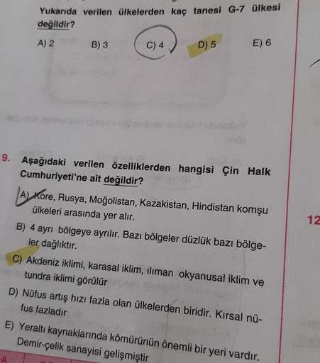 Yukarıda verilen ülkelerden kaç tanesi G-7 ülkesi
değildir?
A) 2
B) 3
A
C) 4
D) 5
E) 6
9. Aşağıdaki verilen özelliklerden hangisi Çin Halk
Cumhuriyeti'ne ait değildir?
A) Kore, Rusya, Moğolistan, Kazakistan, Hindistan komşu
ülkeleri arasında yer alır.
B) 4