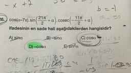 - x +7
D) -cosa
C
0
21
26. cos(a-7). sin(
2
ifadesinin en sade hali aşağıdakilerden hangisidir?
A) sina
B)-sina
C) cosa 160
+
a). cose c(-11″ + a)
2
1
E) sin²a
b = -1
9-30
Cass (122130
ITI M
enkates
errylated
1
u
89-91
Sinte