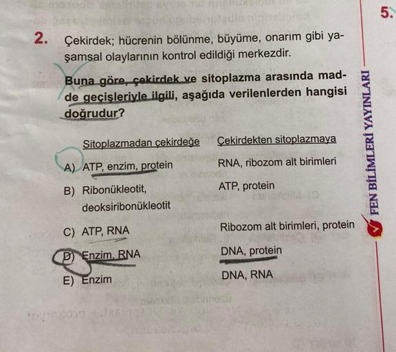 mosode 19othies
2.
auteulo
Çekirdek; hücrenin bölünme, büyüme, onarım gibi ya-
şamsal olaylarının kontrol edildiği merkezdir.
Buna göre, çekirdek ve sitoplazma arasında mad-
de geçişleriyle ilgili, aşağıda verilenlerden hangisi
doğrudur?
Sitoplazmadan çeki