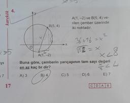 yı
07
karekök
D
4.
17
O
B(5, 4)
4
A(1, -2)
X
A(1, -2) ve B(5, 4) ve-
rilen çember üzerinde
iki noktadır.
C) 5
36+16 = x
+2
√√52 = X
Buna göre, çemberin yarıçapının tam sayı değeri
en az kaç br dir?
24
A) 3
B) 4,
E) 7
D) 6
x 28
4
CDAB