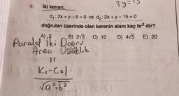 2xP
8.
İki kenari,
3y = 15
d₁: 2x + y - 5 = 0 ve d₂: 2x + y - 15 = 0
doğruları üzerinde olan karenin alanı kaç br² dir?
D) 4√5
E) 20
A) 5
B) 2√5 C) 10
Paralel iki Doğru
dix = Arası Uzaklık 15
2 11
diy = 5 K₁-C₂/day!
√a² + b ² (6) + (15
(15-5