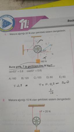 OCALARA
SARI
GELDIK
VERKFA
2.
11
SINIF
Makara ağırlığı 20 N olan şekildeki sistem dengededir.
A) 160
T
B) 120
3
160 N
Buna göre, Tip gerilmesi kaç N'dur?
(sin53° = 0,8, cos53° = 0,6)
F. 0,8 =
153⁰
C) 100
F
1
D) 80
E) 60
T+ F.0,8 160
355
Makara ağırlığı 10 N olan şekildeki sistem dengededir.
AF = 20 N
goste
Basit