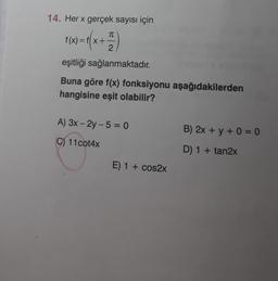 14. Her x gerçek sayısı için
f(x)=f(x+
T
2
eşitliği sağlanmaktadır.
Buna göre f(x) fonksiyonu aşağıdakilerden
hangisine eşit olabilir?
A) 3x - 2y - 5 = 0
C) 11 cot4x
E) 1 + cos2x
B) 2x + y + 0 = 0
D) 1 + tan2x