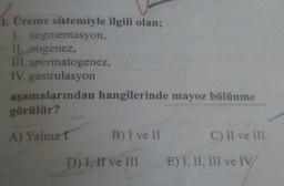 1. Üreme sistemiyle ilgili olan;
I. segmentasyon,
II. oogenez,
III. spermatogenez,
IV. gastrulasyon
aşamalarından hangilerinde mayoz bölünme
görülür?
A) Yalnız T
B) I ve II
C) II ve III
D) I, II ve III E) I, II, III ve IV