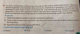 Chut nopey medio
OMX
brid
alno sv aslibes
59 obrollund 2
14. Lise birinci sınıfta başladım kitap okumaya. Daha doğrusu "Boş zamanlarımda(!) kitap okurum." ibaresini kul-
lananlar tayfasından çıkardım kendimi desem daha iyi olur. Düşünsenize 21. yüzyıldayız ama insanların azım-
sanamayacak kadar büyük bir kısmı, boş zamanlarında -o boş zamanları da nasıl buluyorlarsa artık- kitap
okuyorlarmış. İnsanın buna üzülmemesi mümkün değil ama durum maalesef böyle. Umarım en azından lise
ab birinci sınıfa gelmeden herkes kitapla gerçek bir dostluk kurar ve bu dostluğu yaşam boyu sürdürür.
Bu parçada,
I.
sny
Birden fazla yüklemli cümleleri birbirinden ayırmak için virgül konur.
a domocog
II. Cümle içinde ara sözleri veya ara cümleleri ayırmak için ara sözlerin veya ara cümlelerin başına ve sonuna
kısa çizgi konur.
M219
III. Sayılardan sonra sıra bildirmek için nokta konur.vabijon
kurallarından hangilerinin örneği vardır?
A) Yalnız I
les B) I ve II oY ter
C) II ve III
D) I, II ve III