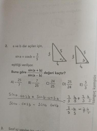 3.
2. a ve b dar açıları için,
sina = cos b =
eşitliği veriliyor.
Buna göre
A)
25
7
3
3
5
sin (a + b)
sin (a - b)
7
B)
25
5
44
5
Sınıf içi yapılan bir ot
değeri kaçtır?
C)
24
25
Sina.cosy + Sinb.cosa
Sina.cosy - Sina. Cosb
D)
25
24
55
33
tonguç kampüs