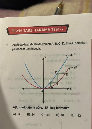 1.
ÖSYM TARZI TARAMA TEST-7
Aşağıdaki parabollerde verilen A, B, C, D, E ve F noktaları
paraboller üzerindedir.
0 = (S) •
(x) = (8-)) nipi ayse log y = 4x² Ⓡ
hibentemslösanalluzox
F
-615 minst ein neublo reless
B
mibiev tolox
Illey (0)
y=x²
ODEJ
nanoi Tall