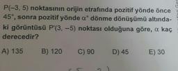 P(-3, 5) noktasının orijin etrafında pozitif yönde önce
45°, sonra pozitif yönde a dönme dönüşümü altında-
ki görüntüsü P'(3, -5) noktası olduğuna göre, a kaç
derecedir?
A) 135 B) 120
C) 90
D) 45
E) 30