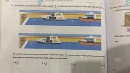 FAS
8. Bir iskeledeki iki gemiden birincisinin iskeleye uzaklığı 7- 1
Şekil 1
İskele
Şekil II
İskele
7/1/m
12
21
5
Tam saye
m
I. Gemi
I. Gemi
B) 8-300
10
Kesimene işlemler
m ve ikinci geminin birinci gemiye uzaklığı Şekil l'deki gibi
24
m
II. Gemi
C) 87
10
II. Gemi
2/5
- m olunca durmuş ve ikinci gemi hareket etmemiştir.
Bir süre sonra birinci gemi hareket ederek iskele ile arasındaki uzaklık 21
Buna göre, son durumda iki gemi arasındaki uzaklık kaç metre olur?
5
A) 8-100
-m'dir.
D) 9/1/2
11. Remzi Bey, bir çuva
ru 9 poşete eşit şek
A) O
P
Buna göre, pirin
12.
16