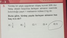 T-3
3.
Türdeş bir yaya uygulanan düşey kuvvet 50N dur.
Yatay eksen boyunca ilerleyen atmanın üzerinde
bulunduğu yayın 1 metresinin kütlesi 2 kg dır.
Buna göre, türdeş yayda ilerleyen atmanın hızı
kaç m/s dir?
B) -1/14
A) //
5
C) 1 D) 4
E) 5