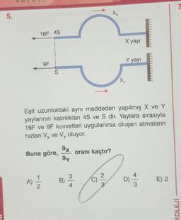 5.
16F 4S
9F
S
Buna göre,
A) 1/12/2
9x
gy
Eşit uzunluktaki aynı maddeden yapılmış X ve Y
yaylarının kalınlıkları 4S ve S dir. Yaylara sırasıyla
16F ve 9F kuvvetleri uygulanırsa oluşan
hızları Vy ve Vy oluyor.
atmaların
X
B)
oranı kaçtır?
C)
9x
3
X yayı
Y yayı
94
D)
+ |
E) 2
7
KOLEJİ