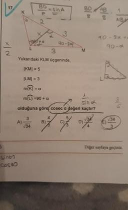 5
17.
2
sinbo
Cose
K
BD
A)
2
3⁹0 + a
34
3
Yukarıdaki KLM üçgeninde,
|KM| = 5
|LM| = 3
m(K) = a
m(L) =90 + a
Sin A
1
sin d
olduğuna göre, cosec a değeri kaçtır?
of
B)
3
90-27
4
M
D)
AB
8
90-2x +
90-d
(E)
1
AB
3/4
√34
3
Diger sayfaya geçiniz.