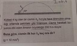 D
30⁰
I=t₁t
Kütlesi 4 kg olan bir cismin hızıyla hava direncinin olma-
dığı ortamda şekildeki gibi fırlatılıyor. Cisme hareketi bo-
yunca etki eden itmenin büyüklüğü 200 N.s oluyor.
Buna göre, cismin ilk hızı do kaç m/s dir?
(g = 10 m/s²)