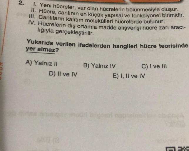 2.
1. Yeni hücreler, var olan hücrelerin bölünmesiyle oluşur.
II. Hücre, canlının en küçük yapısal ve fonksiyonel birimidir.
III. Canlıların kalıtım molekülleri hücrelerde bulunur.
IV. Hücrelerin dış ortamla madde alışverişi hücre zarı aracı-
lığıyla gerçe