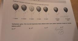 Aşağıdaki balonların üzerindeki sayılar belirli bir kurala göre yazılmıştır.
27
1. balon
2. balon
1333
a
3. balon
B) 312
4. balon
5. balon
243
C) 313
Ortadaki
balon
Verilenlere göre, 3'ün kuvveti biçiminde ifade edilerek balon içine yazılan sayılardan hangisi en sondaki
balona aittir?
A) 311
$3
{pr
En sondaki
balon
D) 314
333