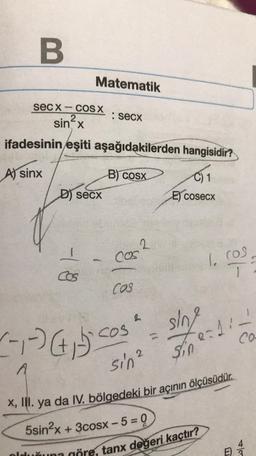 B
secx-cOS X
2
sin x
ifadesinin eşiti aşağıdakilerden hangisidir?
A) sinx
B) cosx.
Matematik
D) secx
I
COS
2-1-) (+15)
: secx
COS
COS
cos
2
2
2
sin ²
"
1
E) cosecx
sing
Sin
1. cos
-18
endi.
x, III. ya da IV. bölgedeki bir açının ölçüsüdür.
5sin²x + 3cosx-5=0
una göre, tanx değeri kaçtır?
w/A