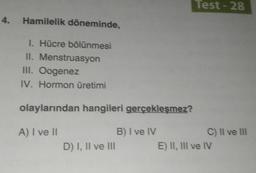 4. Hamilelik döneminde,
1. Hücre bölünmesi
II. Menstruasyon
III. Oogenez
IV. Hormon üretimi
olaylarından hangileri gerçekleşmez?
A) I ve II
D) I, II ve III
B) I ve IV
Test-28
C) II ve III
E) II, III ve IV