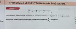 I
önle-
MANYETİZMA VE ELEKTROMANYETİK İNDÜKLENME - I
ÖRNEK
6i
d
K
d
i
d
Şekilde verilen iletken ve sayfa düzlemine dik yerleştirilen tellerden i ve 6i şiddetinde akımlar geçmektedir.
BK
Buna göre, K ve L noktalarında oluşan bileşke manyetik alanlar
B₁
oranı kaçtır?
Bi
olu
bu