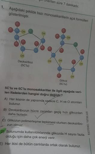 1. Aşağıdaki şekilde bazı monosakkaritlerin açık formülleri
gösterilmiştir.
sbisme
syou
H
OH
OH
Deoksiriboz
(5C'lu)
ilen süre 7 dakikadır.
OH
OH
OH
C
H
OH
Glikoz
(6C'lu)
C
OH
OH
5C'lu ve 6C'lu monosakkaritler ile ilgili aşağıda veri-
len ifadelerden hangis