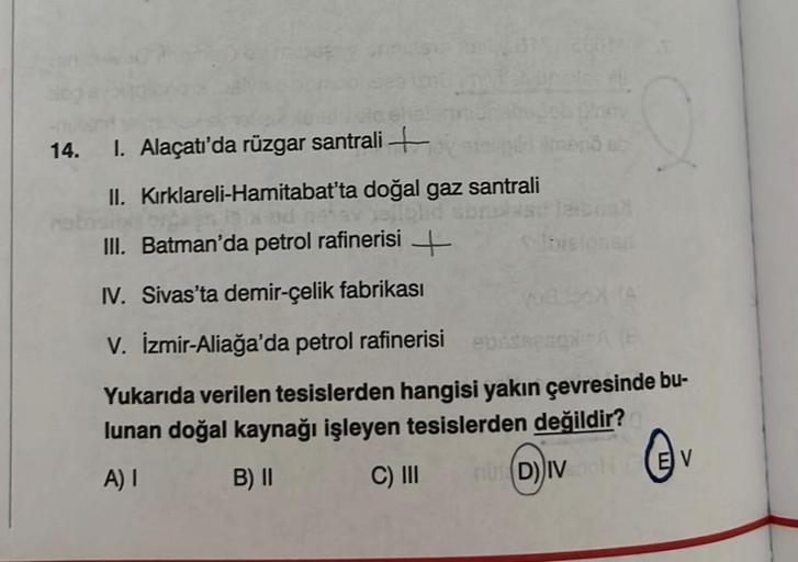 14. I. Alaçatı'da rüzgar santrali+
II. Kırklareli-Hamitabat'ta doğal gaz santrali
III. Batman'da petrol rafinerisi+
IV. Sivas'ta demir-çelik fabrikası
Q
V. İzmir-Aliağa'da petrol rafinerisi BOSSES
Yukarıda verilen tesislerden hangisi yakın çevresinde bu-
l