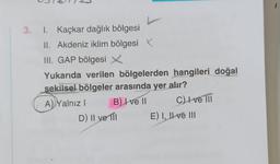 3. I. Kaçkar dağlık bölgesi
II. Akdeniz iklim bölgesi X
III. GAP bölgesi X
Yukarıda verilen bölgelerden hangileri doğal
sekilsel bölgeler arasında yer alır?
B) I ve II
C) I ve III
A) Yalnız I
D) II ve III
E) I, II ve III