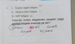 3. I. Kaçkar dağlık bölgesi
II. Akdeniz iklim bölgesi X
III. GAP bölgesi X
Yukarıda verilen bölgelerden hangileri doğal
sekilsel bölgeler arasında yer alır?
B) I ve II
C) I ve III
A) Yalnız I
D) II ve III
E) I, II ve III