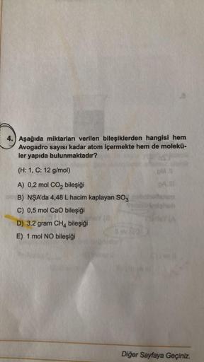 4. Aşağıda miktarları verilen bileşiklerden hangisi hem
Avogadro sayısı kadar atom içermekte hem de molekü-
ler yapıda bulunmaktadır?
(H: 1, C: 12 g/mol)
A) 0,2 mol CO₂ bileşiği
B) NŞA'da 4,48 L hacim kaplayan SO3
C) 0,5 mol CaO bileşiği
D) 3,2 gram CH4 bi