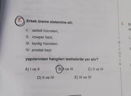 Erkek üreme sistemine ait;
1. sertoli hücreleri,
II. cowper bezi,
III. leydig hücreleri,
IV. prostat bezi
yapılarından hangileri testislerde yer alır?
A) I ve II
D) II ve IV
B))I ve III
C) II ve III
E) III ve IV
B
i
5. Er
O
T
K
1.
11