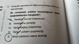 nla-
gi-
Doktrin Yayınları
5. Cinayetin sanıkları bir hafta sonra tahliye edilmiş ve
salıverilmişti.
Bu cümledeki anlatım bozukluğunun nedeni
aşağıdakilerden hangisidir?
Gereksiz sözcük kullanılması
AL
B) Noktalama yanlışlığı
C) Yanlış bağlaç kullanılması
D) Özne yüklem uyuşmazlığı
E) İkinci yüklemin nesne eksikliği
a