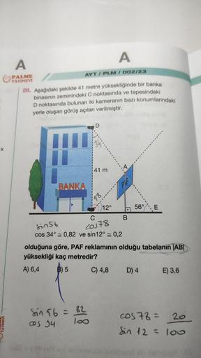 -X
YAYINEVİ
A
PALME
YAYINEVİ
AYT/PLM/002/23
28. Aşağıdaki şekilde 41 metre yüksekliğinde bir banka
binasının zeminindeki C noktasında ve tepesindeki
D noktasında bulunan iki kameranın bazı konumlarındaki
yerle oluşan görüş açıları verilmiştir.
BANKA
D
41 m